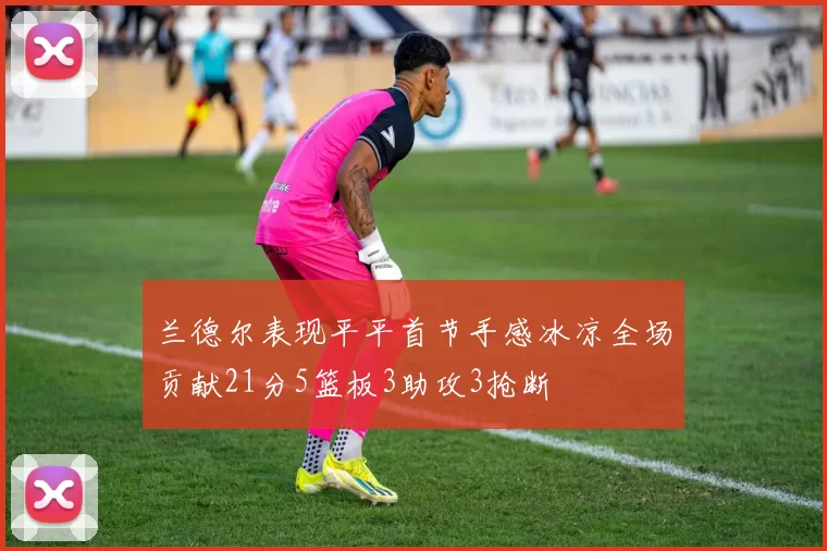 兰德尔表现平平首节手感冰凉全场贡献21分5篮板3助攻3抢断