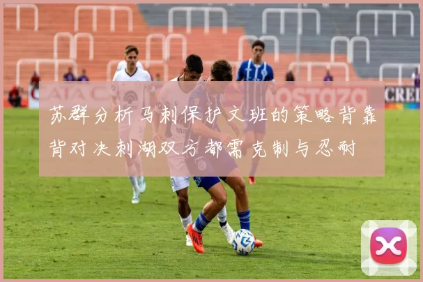 苏群分析马刺保护文班的策略背靠背对决刺湖双方都需克制与忍耐