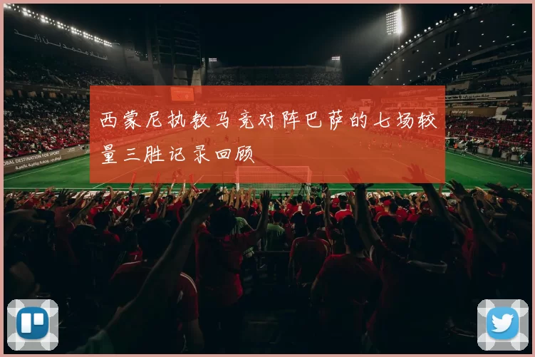 西蒙尼执教马竞对阵巴萨的七场较量三胜记录回顾