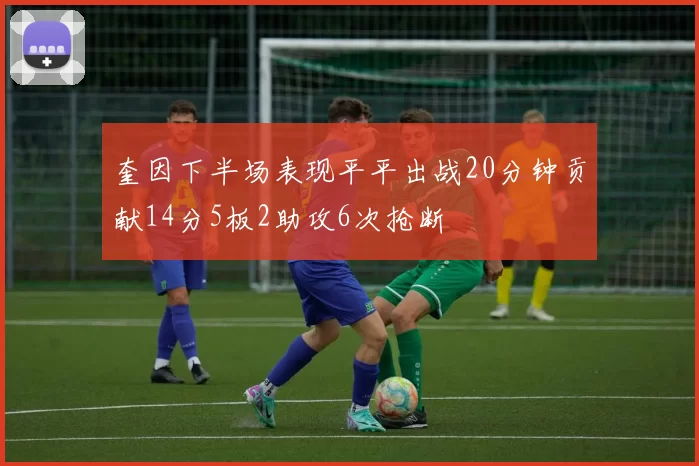 奎因下半场表现平平出战20分钟贡献14分5板2助攻6次抢断