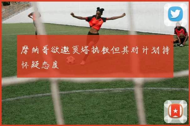 摩纳哥欲邀莫塔执教但其对计划持怀疑态度