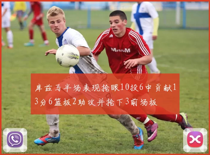 库兹马半场表现抢眼10投6中贡献13分6篮板2助攻并抢下3前场板