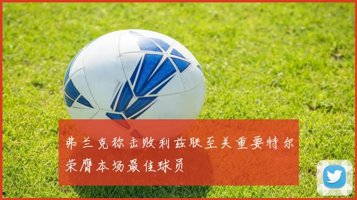 弗兰克称击败利兹联至关重要特尔荣膺本场最佳球员