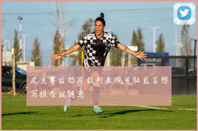 皮克赛后怒斥裁判表现可耻直言想写报告就随意