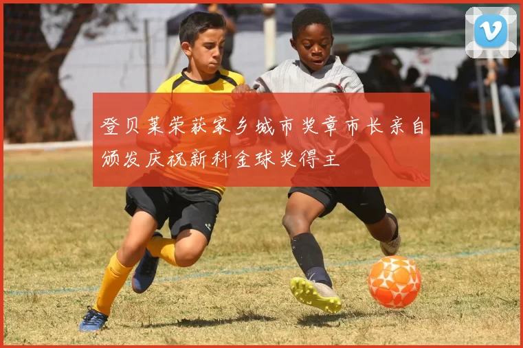 登贝莱荣获家乡城市奖章市长亲自颁发庆祝新科金球奖得主