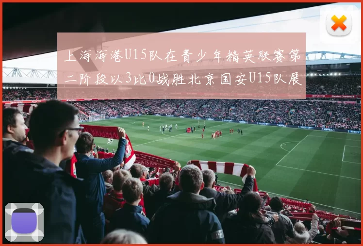 上海海港U15队在青少年精英联赛第二阶段以3比0战胜北京国安U15队展现强劲实力