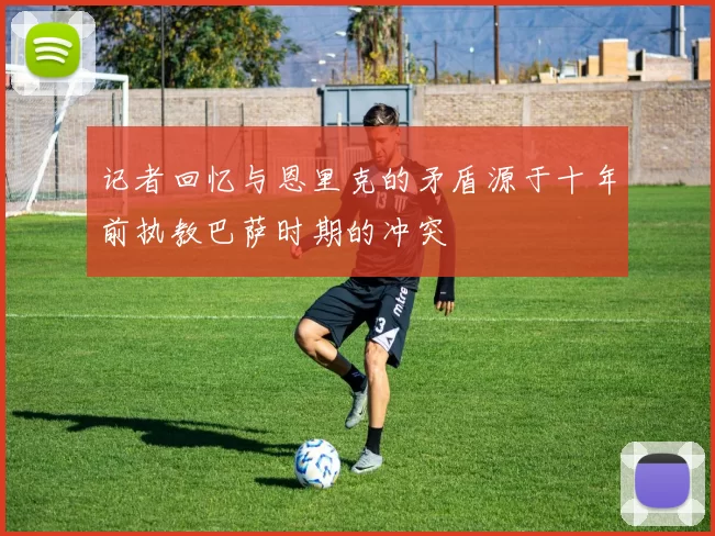 记者回忆与恩里克的矛盾源于十年前执教巴萨时期的冲突