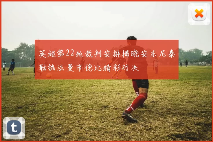 英超第22轮裁判安排揭晓安东尼泰勒执法曼市德比精彩对决