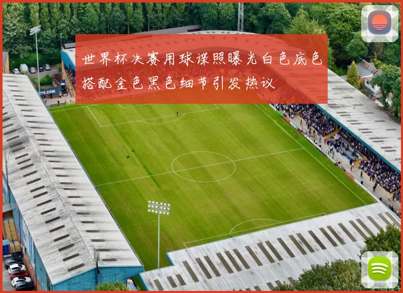 世界杯决赛用球谍照曝光白色底色搭配金色黑色细节引发热议