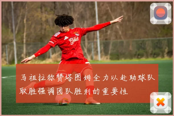 马祖拉称赞塔图姆全力以赴助球队取胜强调团队胜利的重要性
