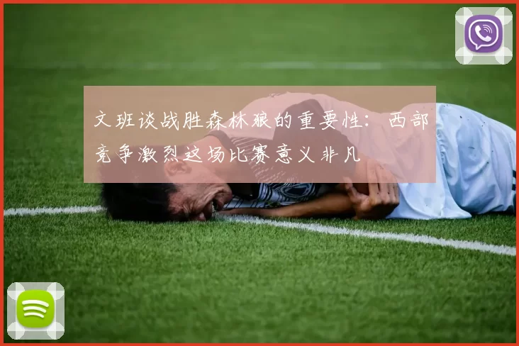文班谈战胜森林狼的重要性：西部竞争激烈这场比赛意义非凡
