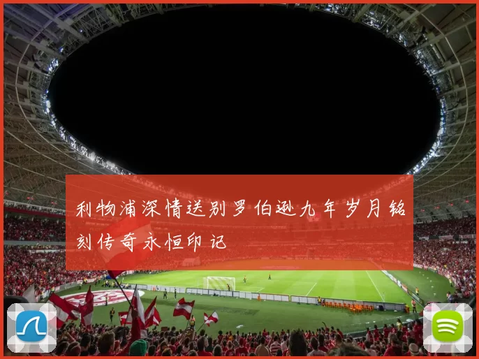 利物浦深情送别罗伯逊九年岁月铭刻传奇永恒印记