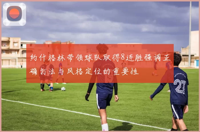 约什格林带领球队取得8连胜强调正确打法与风格定位的重要性