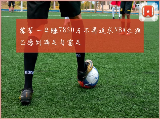 蒙蒂一年赚7850万不再追求NBA生涯已感到满足与富足