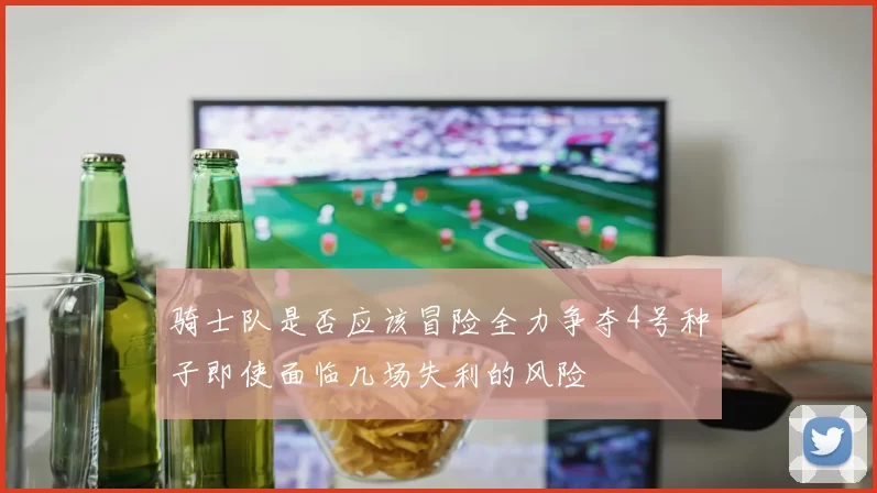 骑士队是否应该冒险全力争夺4号种子即使面临几场失利的风险