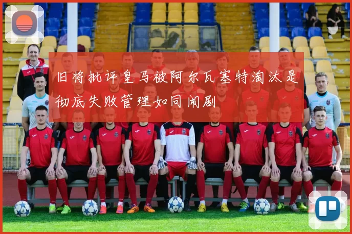 旧将批评皇马被阿尔瓦塞特淘汰是彻底失败管理如同闹剧