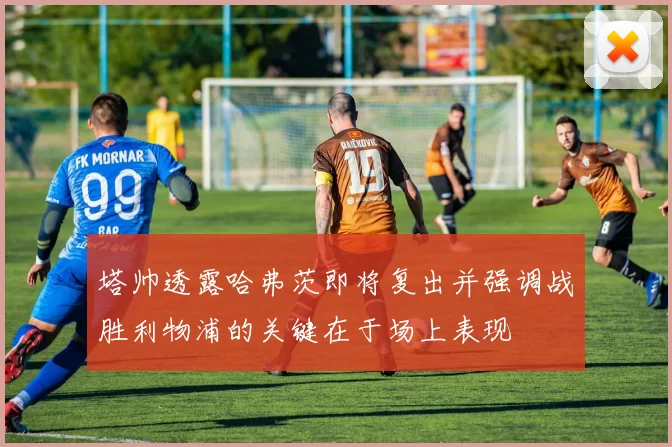 塔帅透露哈弗茨即将复出并强调战胜利物浦的关键在于场上表现