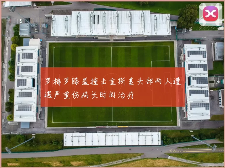 罗梅罗膝盖撞击金斯基头部两人遭遇严重伤病长时间治疗